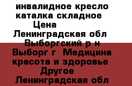 инвалидное кресло -каталка складное  › Цена ­ 10 000 - Ленинградская обл., Выборгский р-н, Выборг г. Медицина, красота и здоровье » Другое   . Ленинградская обл.